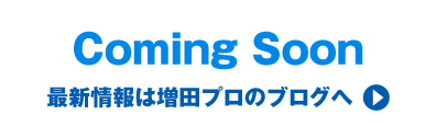 Coming Soon 最新情報は増田プロのブログへ